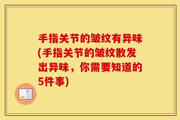 手指关节的皱纹有异味(手指关节的皱纹散发出异味,你需要知道的5件事) 手指关节的皱纹有异味(手指关节的皱纹散发出异味,你需要知道的5件事)
