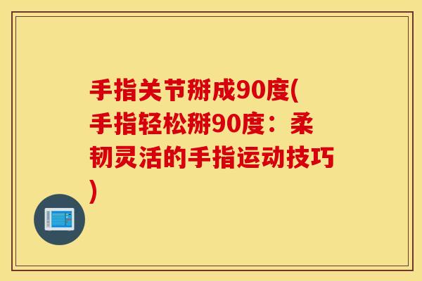 手指关节掰成90度(手指轻松掰90度:柔韧灵活的手指运动技巧) 手指关节掰成90度(手指轻松掰90度:柔韧灵活的手指运动技巧)