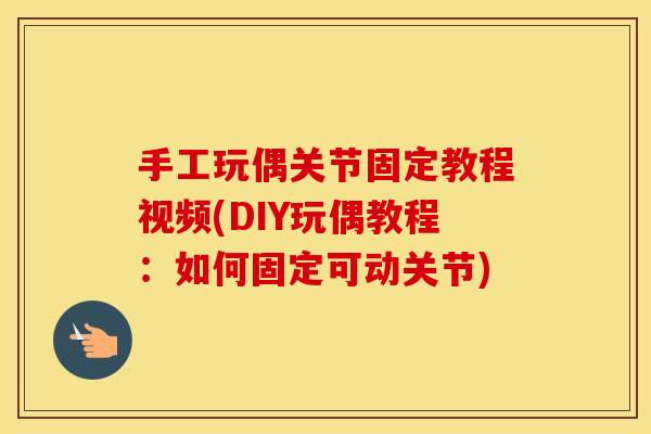 手工玩偶关节固定教程视频(DIY玩偶教程:如何固定可动关节) 手工玩偶关节固定教程视频(DIY玩偶教程:如何固定可动关节)