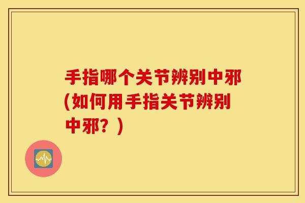 手指哪个关节辨别中邪(如何用手指关节辨别中邪？)