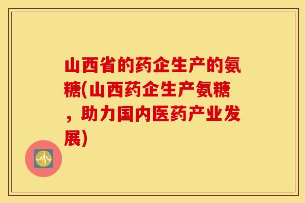 山西省的药企生产的氨糖(山西药企生产氨糖,助力国内医药产业发展) 山西省的药企生产的氨糖(山西药企生产氨糖,助力国内医药产业发展)