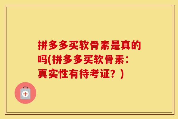 拼多多买软骨素是真的吗(拼多多买软骨素：真实性有待考证？)