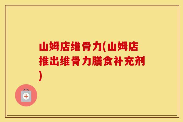 山姆店维骨力(山姆店推出维骨力膳食补充剂) 山姆店维骨力(山姆店推出维骨力膳食补充剂)