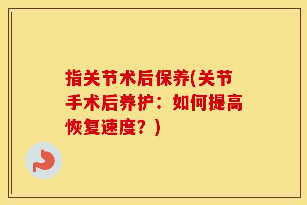 指关节术后保养(关节手术后养护：如何提高恢复速度？)