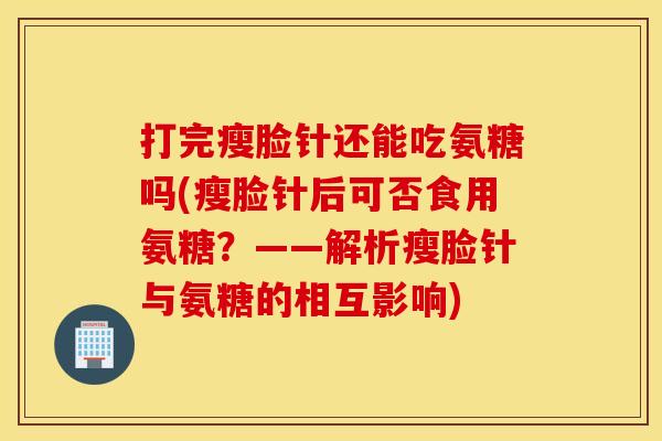 打完瘦脸针还能吃氨糖吗(瘦脸针后可否食用氨糖？——解析瘦脸针与氨糖的相互影响)