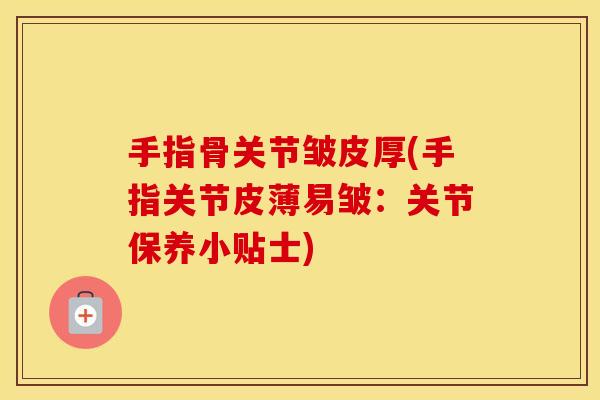 手指骨关节皱皮厚(手指关节皮薄易皱:关节保养小贴士) 手指骨关节皱皮厚(手指关节皮薄易皱:关节保养小贴士)