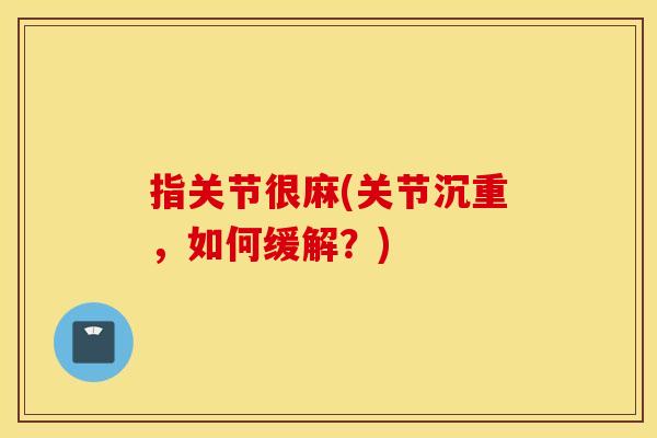 指关节很麻(关节沉重，如何缓解？)
