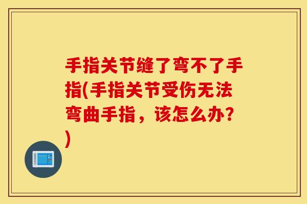 手指关节缝了弯不了手指(手指关节受伤无法弯曲手指,该怎么办?) 手指关节缝了弯不了手指(手指关节受伤无法弯曲手指,该怎么办?)