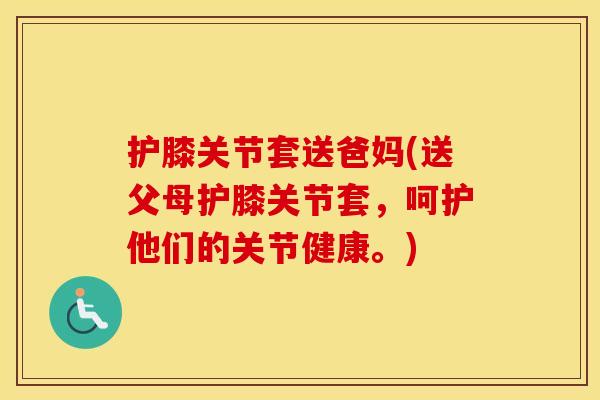 护膝关节套送爸妈(送父母护膝关节套,呵护他们的关节健康。) 护膝关节套送爸妈(送父母护膝关节套,呵护他们的关节健康。)