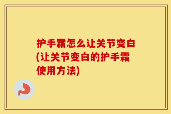 护手霜怎么让关节变白(让关节变白的护手霜使用方法) 护手霜怎么让关节变白(让关节变白的护手霜使用方法)