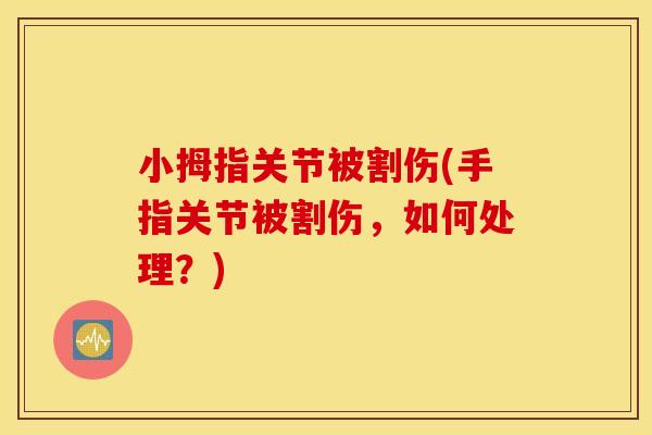 小拇指关节被割伤(手指关节被割伤,如何处理?) 小拇指关节被割伤(手指关节被割伤,如何处理?)