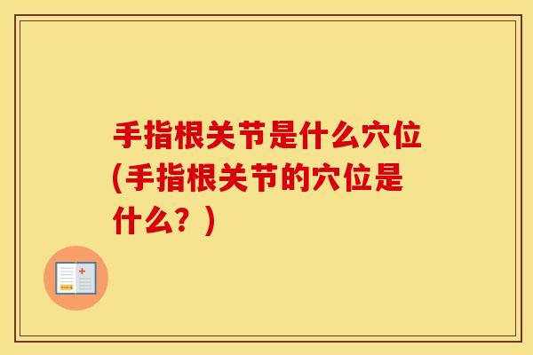 手指根关节是什么穴位(手指根关节的穴位是什么？)