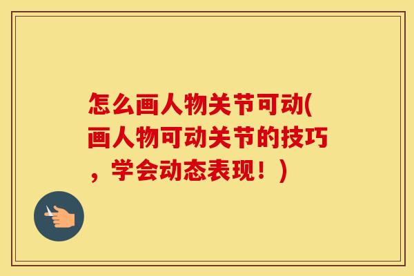 怎么画人物关节可动(画人物可动关节的技巧,学会动态表现!) 怎么画人物关节可动(画人物可动关节的技巧,学会动态表现!)