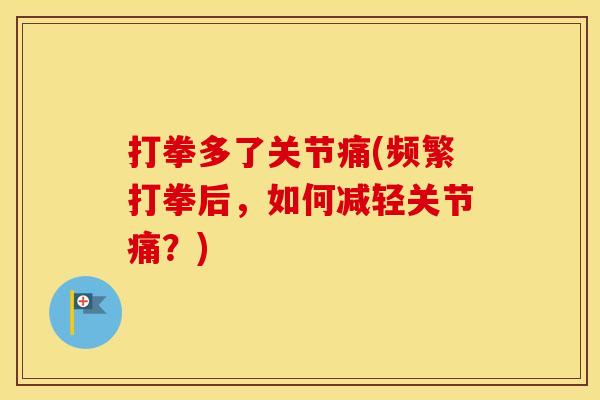 打拳多了关节痛(频繁打拳后，如何减轻关节痛？)
