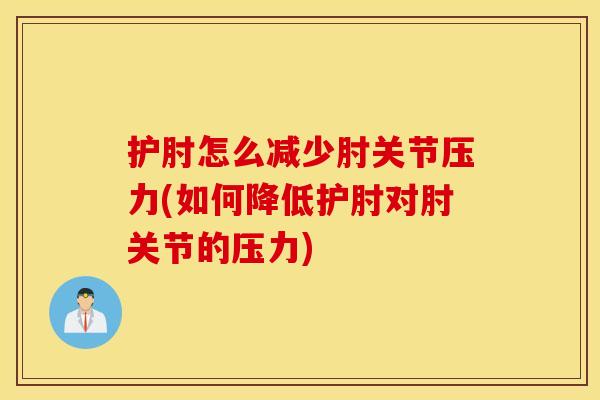 护肘怎么减少肘关节压力(如何降低护肘对肘关节的压力)
