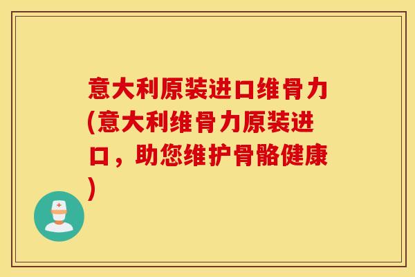 意大利原装进口维骨力(意大利维骨力原装进口，助您维护骨骼健康)
