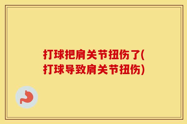 打球把肩关节扭伤了(打球导致肩关节扭伤) 打球把肩关节扭伤了(打球导致肩关节扭伤)