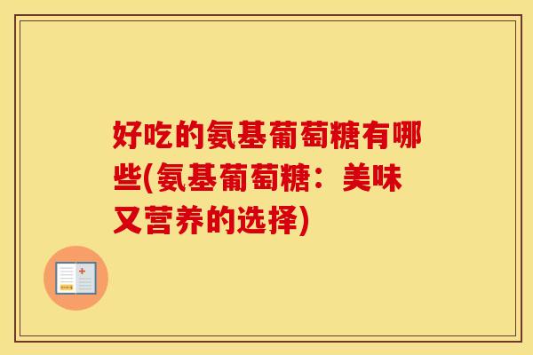 好吃的氨基葡萄糖有哪些(氨基葡萄糖:美味又营养的选择) 好吃的氨基葡萄糖有哪些(氨基葡萄糖:美味又营养的选择)
