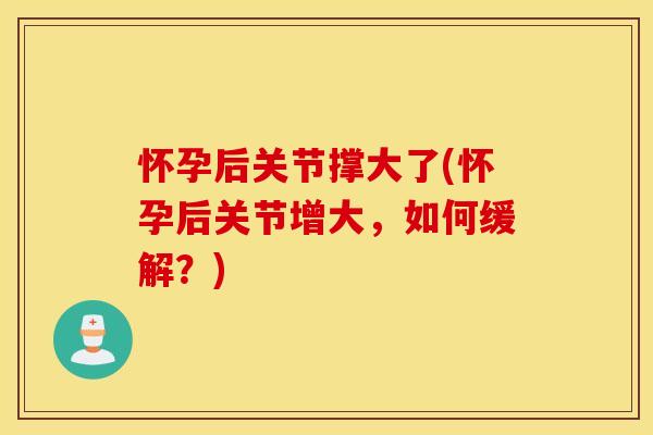 怀孕后关节撑大了(怀孕后关节增大,如何缓解?) 怀孕后关节撑大了(怀孕后关节增大,如何缓解?)