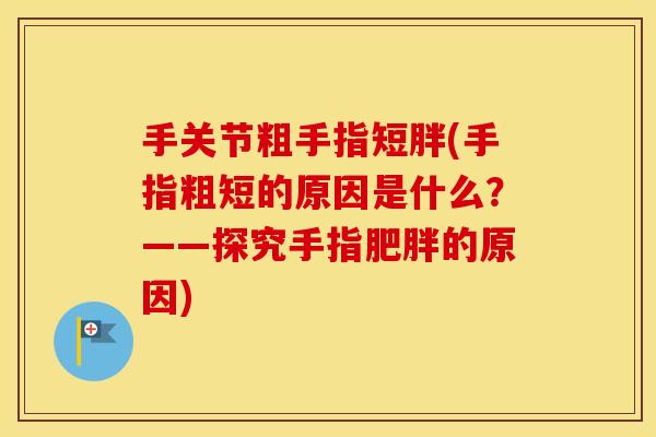 手关节粗手指短胖(手指粗短的原因是什么?——探究手指的原因) 手关节粗手指短胖(手指粗短的原因是什么?——探究手指的原因)