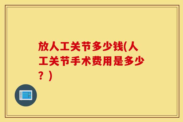 放人工关节多少钱(人工关节手术费用是多少?) 放人工关节多少钱(人工关节手术费用是多少?)
