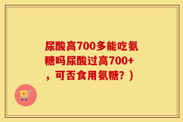 尿酸高700多能吃氨糖吗尿酸过高700+,可否食用氨糖?) 尿酸高700多能吃氨糖吗尿酸过高700+,可否食用氨糖?)