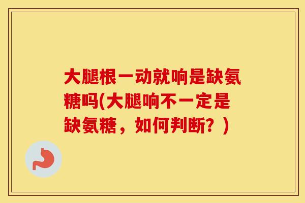 大腿根一动就响是缺氨糖吗(大腿响不一定是缺氨糖,如何判断?) 大腿根一动就响是缺氨糖吗(大腿响不一定是缺氨糖,如何判断?)