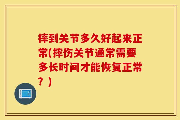 摔到关节多久好起来正常(摔伤关节通常需要多长时间才能恢复正常?) 摔到关节多久好起来正常(摔伤关节通常需要多长时间才能恢复正常?)