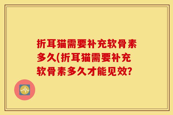 折耳猫需要补充软骨素多久(折耳猫需要补充软骨素多久才能见效? 折耳猫需要补充软骨素多久(折耳猫需要补充软骨素多久才能见效?