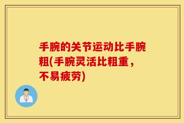 手腕的关节运动比手腕粗(手腕灵活比粗重,不易疲劳) 手腕的关节运动比手腕粗(手腕灵活比粗重,不易疲劳)