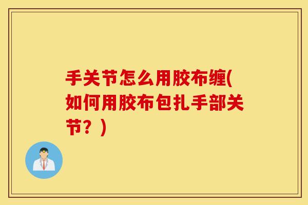 手关节怎么用胶布缠(如何用胶布包扎手部关节?) 手关节怎么用胶布缠(如何用胶布包扎手部关节?)