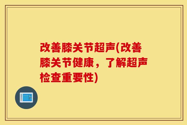 改善膝关节超声(改善膝关节健康,了解超声检查重要性) 改善膝关节超声(改善膝关节健康,了解超声检查重要性)