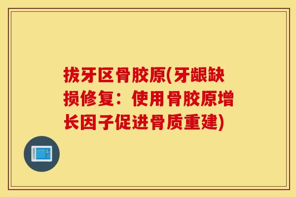 拔牙区骨胶原(牙龈缺损修复:使用骨胶原增长因子促进骨质重建) 拔牙区骨胶原(牙龈缺损修复:使用骨胶原增长因子促进骨质重建)