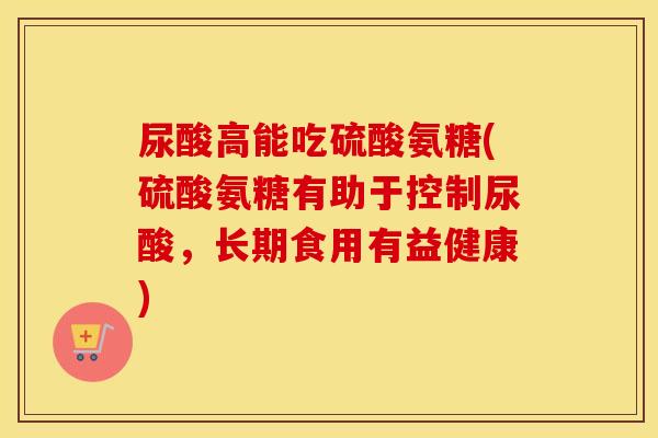 尿酸高能吃硫酸氨糖(硫酸氨糖有助于控制尿酸，长期食用有益健康)