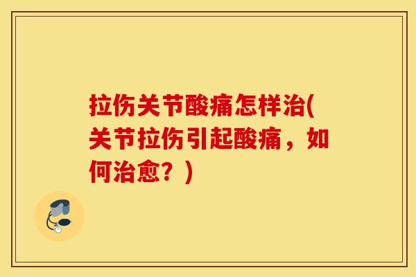 拉伤关节酸痛怎样(关节拉伤引起酸痛，如何愈？)