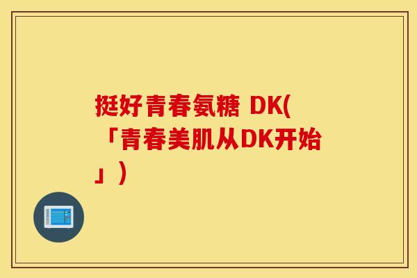 挺好青春氨糖 DK(「青春美肌从DK开始」) 挺好青春氨糖 DK(「青春美肌从DK开始」)