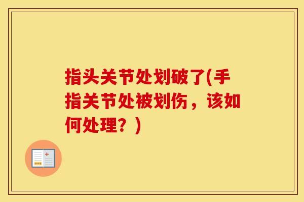 指头关节处划破了(手指关节处被划伤,该如何处理?) 指头关节处划破了(手指关节处被划伤,该如何处理?)