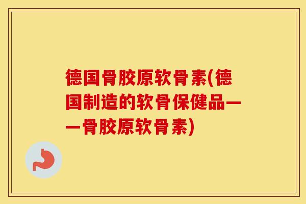 德国骨胶原软骨素(德国制造的软骨保健品——骨胶原软骨素) 德国骨胶原软骨素(德国制造的软骨保健品——骨胶原软骨素)