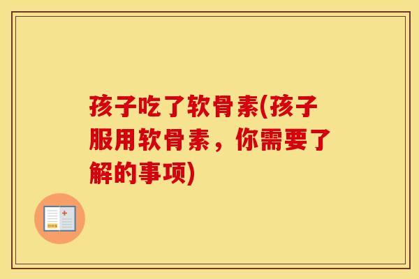 孩子吃了软骨素(孩子服用软骨素,你需要了解的事项) 孩子吃了软骨素(孩子服用软骨素,你需要了解的事项)