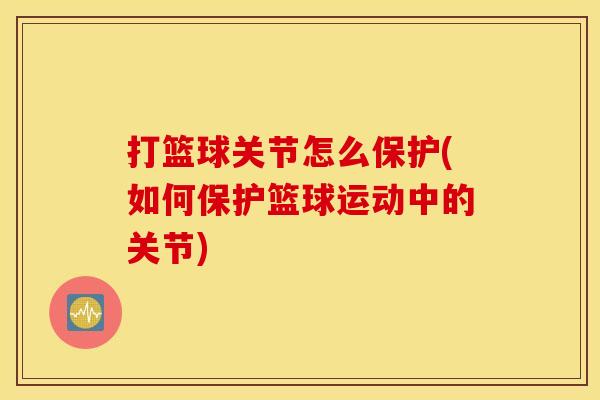 打篮球关节怎么保护(如何保护篮球运动中的关节)