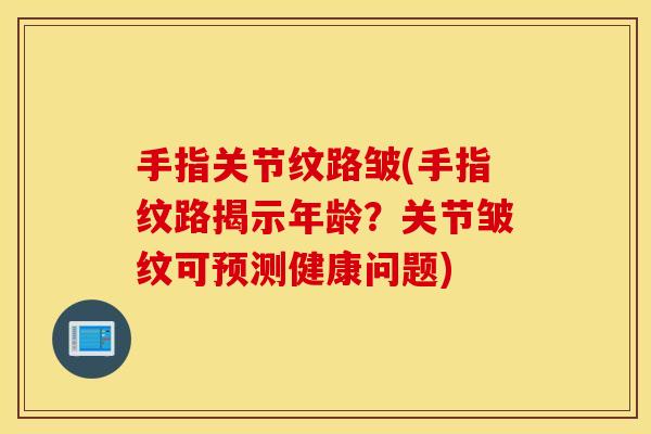 手指关节纹路皱(手指纹路揭示年龄?关节皱纹可预测健康问题) 手指关节纹路皱(手指纹路揭示年龄?关节皱纹可预测健康问题)