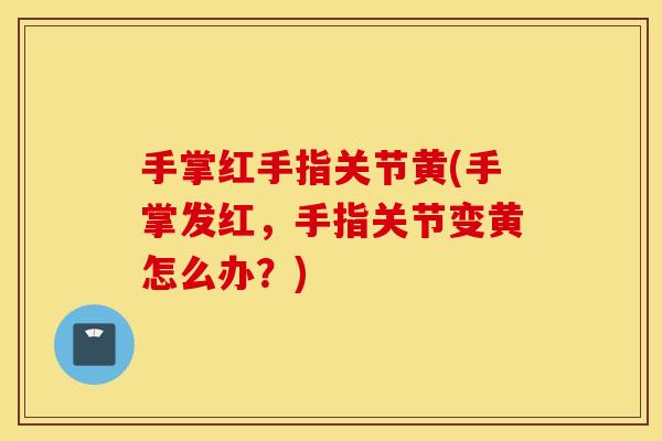 手掌红手指关节黄(手掌发红，手指关节变黄怎么办？)