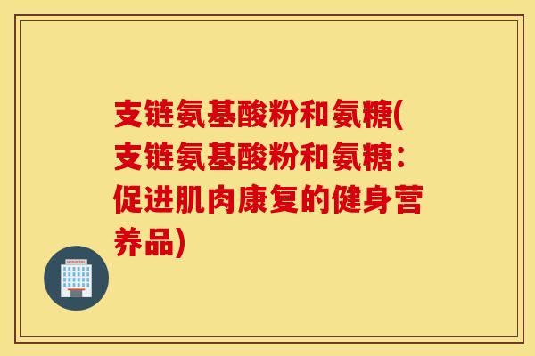 支链氨基酸粉和氨糖(支链氨基酸粉和氨糖:促进肌肉康复的健身营养品) 支链氨基酸粉和氨糖(支链氨基酸粉和氨糖:促进肌肉康复的健身营养品)
