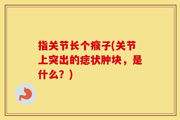 指关节长个瘊子(关节上突出的痣状肿块,是什么?) 指关节长个瘊子(关节上突出的痣状肿块,是什么?)