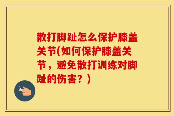散打脚趾怎么保护膝盖关节(如何保护膝盖关节,避免散打训练对脚趾的伤害?) 散打脚趾怎么保护膝盖关节(如何保护膝盖关节,避免散打训练对脚趾的伤害?)