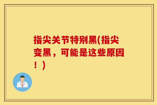 指尖关节特别黑(指尖变黑,可能是这些原因!) 指尖关节特别黑(指尖变黑,可能是这些原因!)