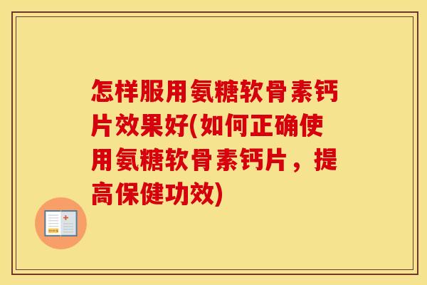 怎样服用氨糖软骨素钙片效果好(如何正确使用氨糖软骨素钙片,提高保健功效) 怎样服用氨糖软骨素钙片效果好(如何正确使用氨糖软骨素钙片,提高保健功效)