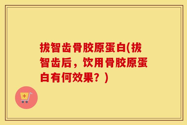 拔智齿骨胶原蛋白(拔智齿后,饮用骨胶原蛋白有何效果?) 拔智齿骨胶原蛋白(拔智齿后,饮用骨胶原蛋白有何效果?)
