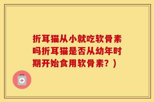 折耳猫从小就吃软骨素吗折耳猫是否从幼年时期开始食用软骨素?) 折耳猫从小就吃软骨素吗折耳猫是否从幼年时期开始食用软骨素?)