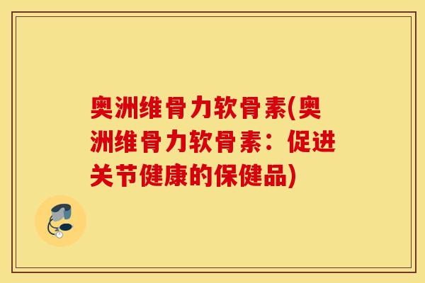 奥洲维骨力软骨素(奥洲维骨力软骨素:促进关节健康的保健品) 奥洲维骨力软骨素(奥洲维骨力软骨素:促进关节健康的保健品)